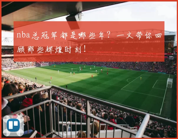 nba总冠军都是哪些年？一文带你回顾那些辉煌时刻！