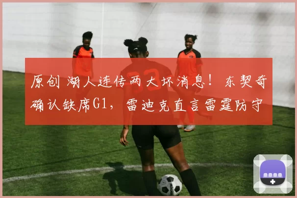 原创 湖人连传两大坏消息！东契奇确认缺席G1，雷迪克直言雷霆防守太恐怖