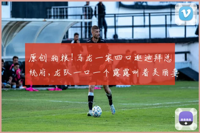 原创 狗粮!马龙一家四口逛迪拜总统府,龙队一口一个露露叫着美丽妻子夏露