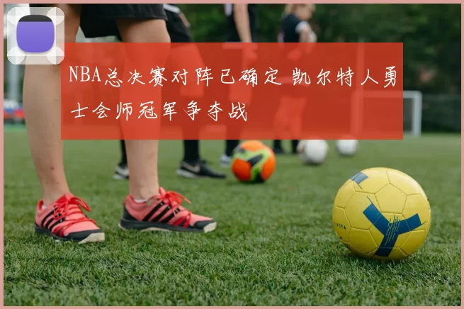 NBA总决赛对阵已确定 凯尔特人勇士会师冠军争夺战