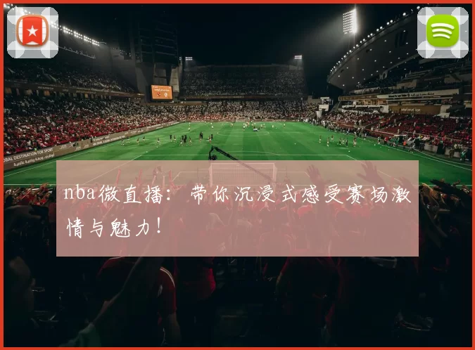 nba微直播：带你沉浸式感受赛场激情与魅力！