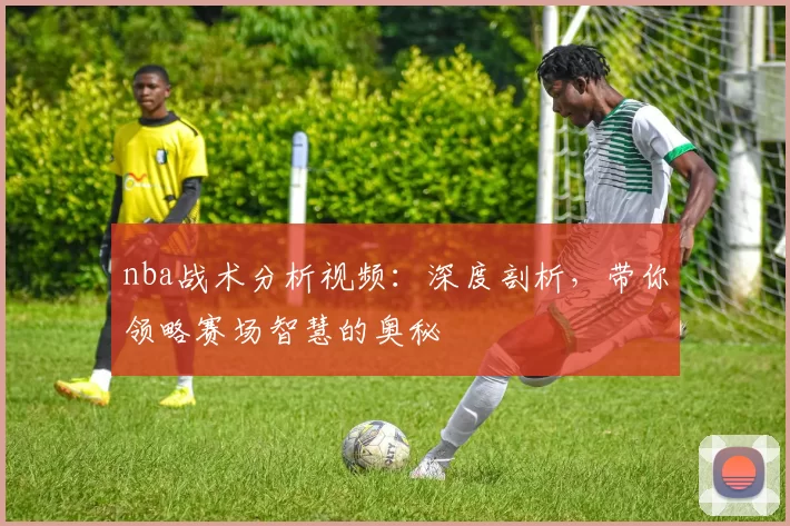 nba战术分析视频：深度剖析，带你领略赛场智慧的奥秘