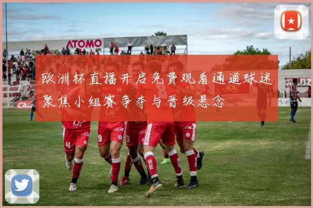 欧洲杯直播开启免费观看通道球迷聚焦小组赛争夺与晋级悬念