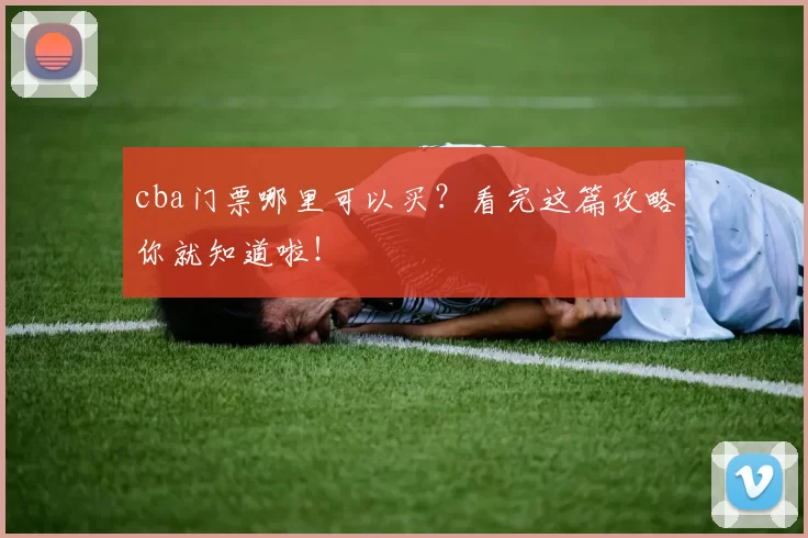 cba门票哪里可以买？看完这篇攻略你就知道啦！
