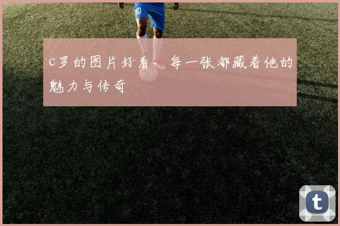 c罗的图片好看，每一张都藏着他的魅力与传奇