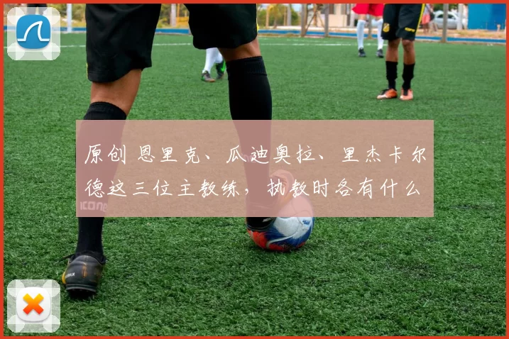 原创 恩里克、瓜迪奥拉、里杰卡尔德这三位主教练，执教时各有什么特点？