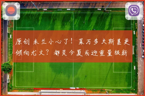 原创 米兰小心了！莱万多夫斯基更倾向尤文？都灵今夏或迎重量级新核！