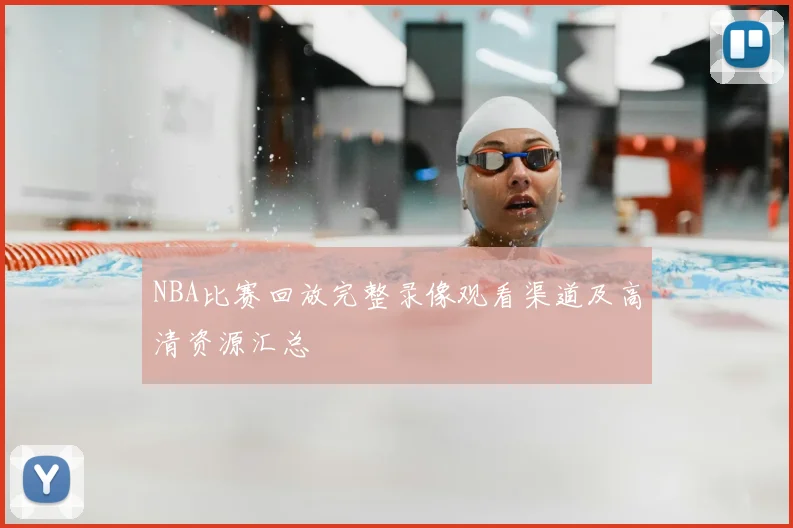 NBA比赛回放完整录像观看渠道及高清资源汇总