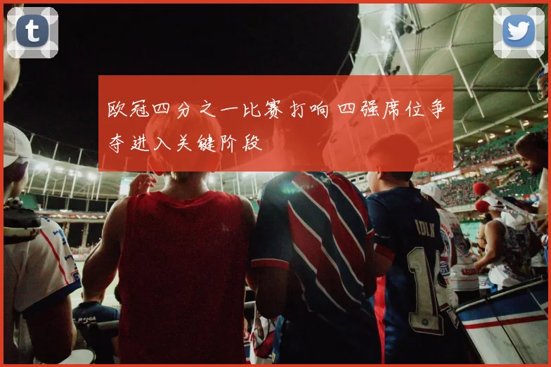 欧冠四分之一比赛打响 四强席位争夺进入关键阶段