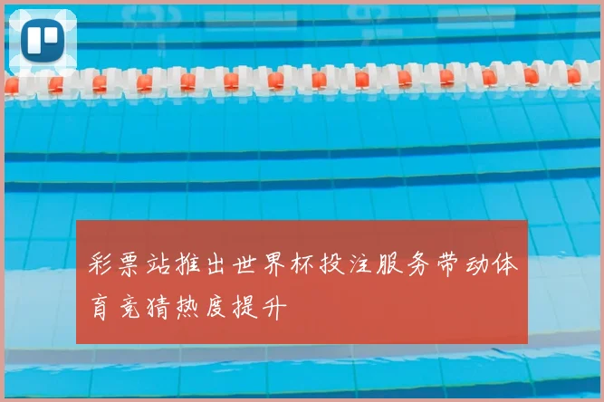 彩票站推出世界杯投注服务带动体育竞猜热度提升