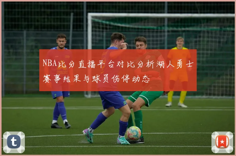 NBA比分直播平台对比分析湖人勇士赛事结果与球员伤停动态