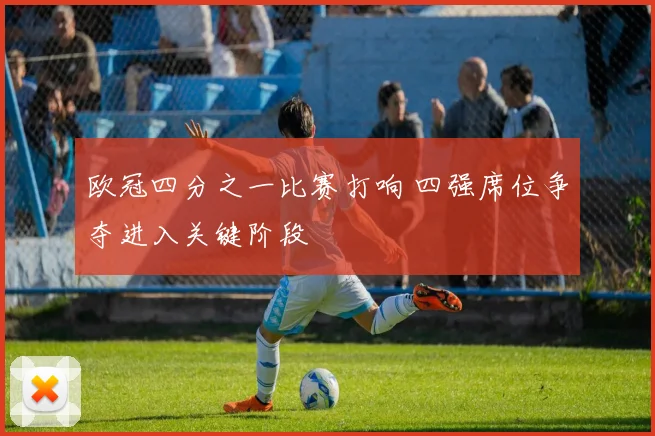 欧冠四分之一比赛打响 四强席位争夺进入关键阶段