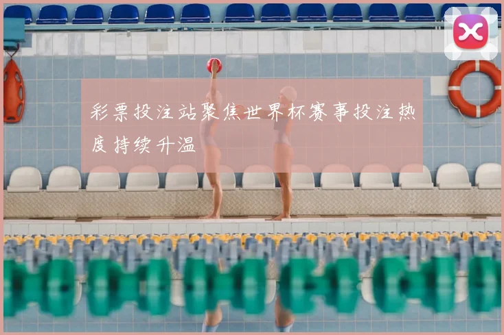彩票投注站聚焦世界杯赛事投注热度持续升温