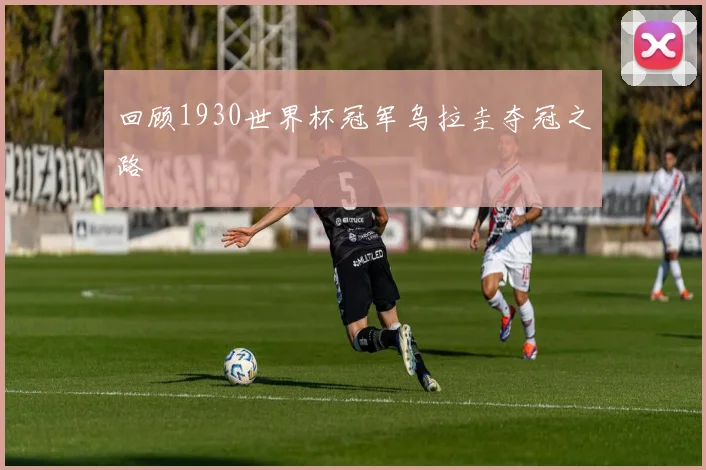 回顾1930世界杯冠军乌拉圭夺冠之路