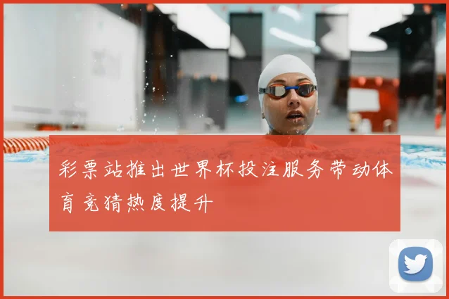 彩票站推出世界杯投注服务带动体育竞猜热度提升