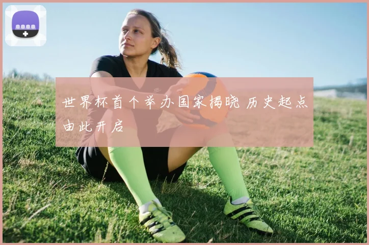 世界杯首个举办国家揭晓 历史起点由此开启