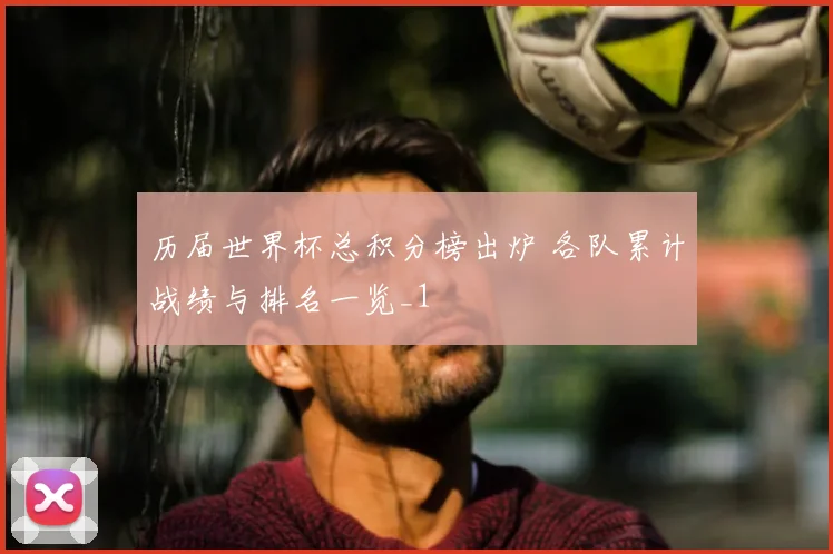 历届世界杯总积分榜出炉 各队累计战绩与排名一览_1