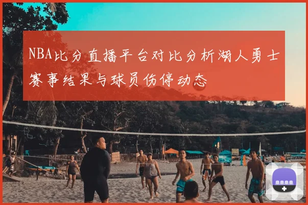 NBA比分直播平台对比分析湖人勇士赛事结果与球员伤停动态